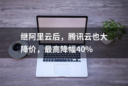 继阿里云后，腾讯云也大降价，最高降幅40%