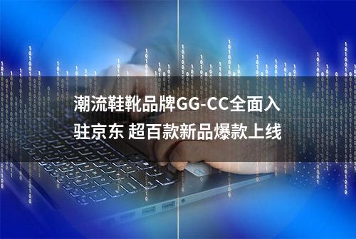 潮流鞋靴品牌GG-CC全面入驻京东 超百款新品爆款上线