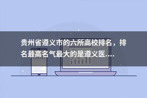 贵州省遵义市的六所高校排名，排名最高名气最大的是遵义医...