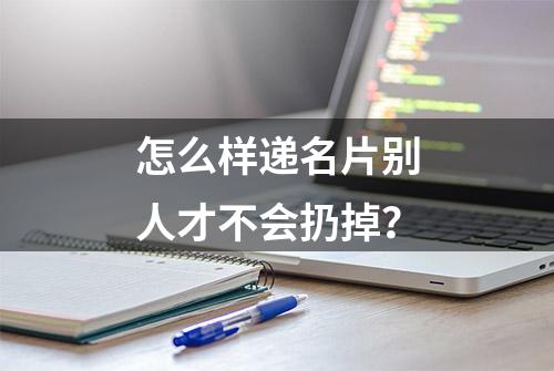 怎么样递名片别人才不会扔掉？