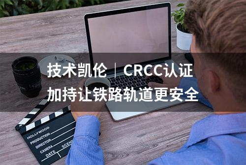 技术凯伦｜CRCC认证加持让铁路轨道更安全