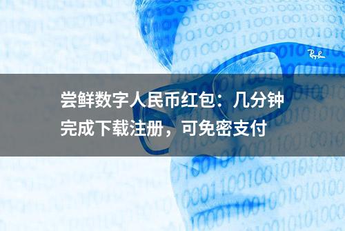 尝鲜数字人民币红包：几分钟完成下载注册，可免密支付