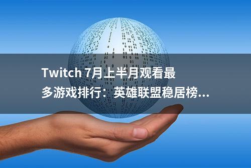 Twitch 7月上半月观看最多游戏排行：英雄联盟稳居榜首