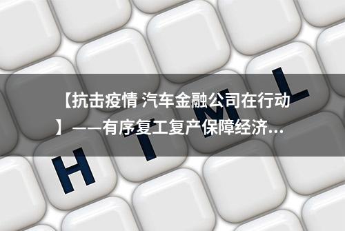 【抗击疫情 汽车金融公司在行动】——有序复工复产保障经济发展