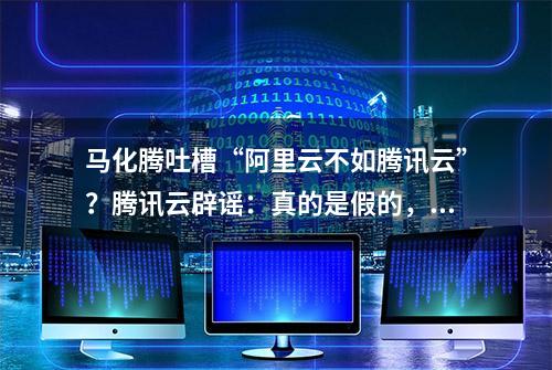 马化腾吐槽“阿里云不如腾讯云”？腾讯云辟谣：真的是假的，挑事的永远不嫌事多【附阿里云VS腾讯云发展分析】