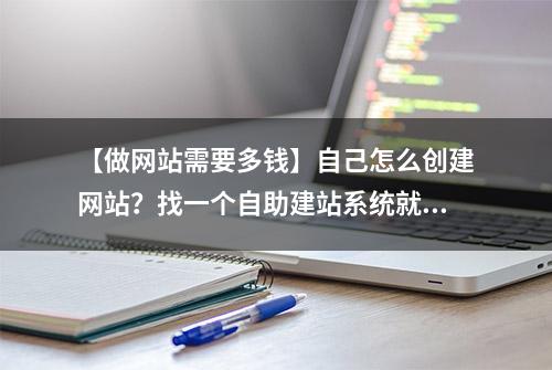 【做网站需要多钱】自己怎么创建网站？找一个自助建站系统就能解