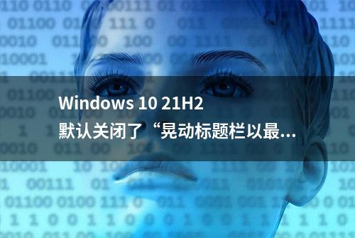 Windows 10 21H2默认关闭了“晃动标题栏以最小化后台窗口”的功能