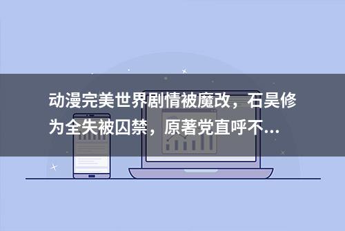 动漫完美世界剧情被魔改，石昊修为全失被囚禁，原著党直呼不买账