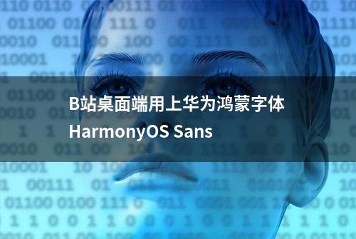 B站桌面端用上华为鸿蒙字体 HarmonyOS Sans