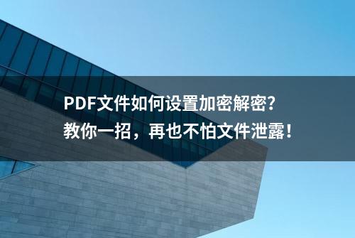 PDF文件如何设置加密解密？教你一招，再也不怕文件泄露！