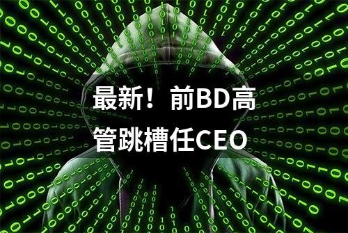 最新！前BD高管跳槽任CEO