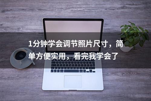 1分钟学会调节照片尺寸，简单方便实用，看完我学会了