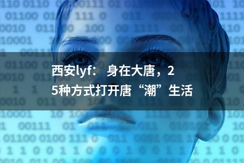 西安lyf： 身在大唐，25种方式打开唐“潮”生活