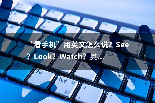 “看手机”用英文怎么说？See？Look？Watch？其实都不是......