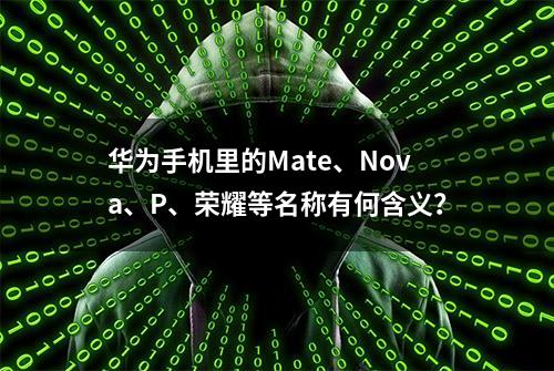 华为手机里的Mate、Nova、P、荣耀等名称有何含义？