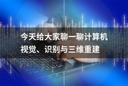 今天给大家聊一聊计算机视觉、识别与三维重建