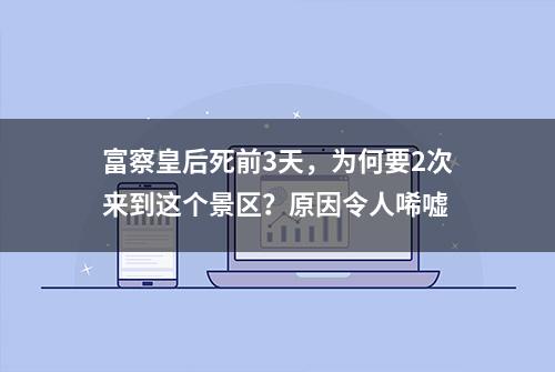 富察皇后死前3天，为何要2次来到这个景区？原因令人唏嘘