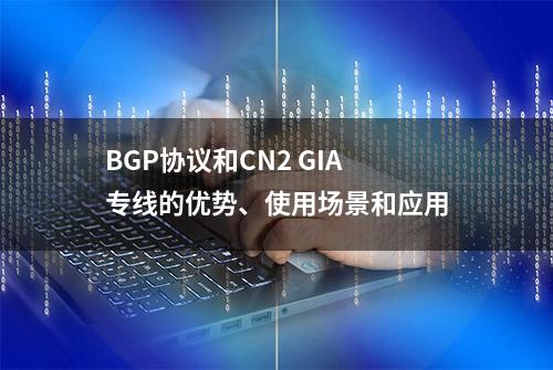 BGP协议和CN2 GIA专线的优势、使用场景和应用