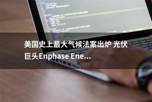 美国史上最大气候法案出炉 光伏巨头Enphase Energy(ENPH.US)或独领风骚