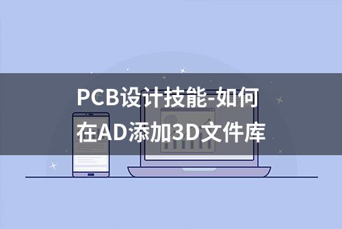 PCB设计技能-如何在AD添加3D文件库