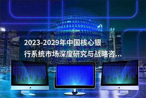 2023-2029年中国核心银行系统市场深度研究与战略咨询报告