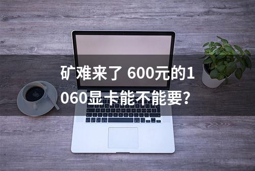 矿难来了 600元的1060显卡能不能要？