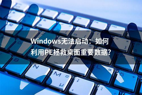 Windows无法启动：如何利用PE拯救桌面重要数据？