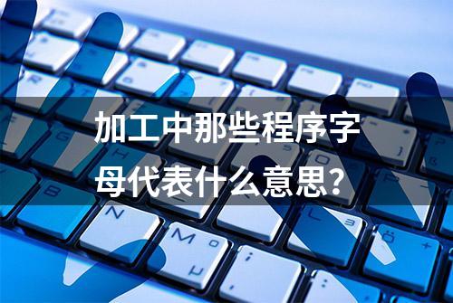 加工中那些程序字母代表什么意思？