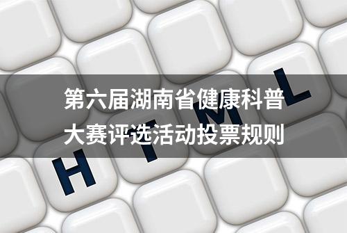 第六届湖南省健康科普大赛评选活动投票规则