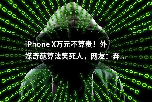 iPhone X万元不算贵！外媒奇葩算法笑死人，网友：奔驰宝马也不贵