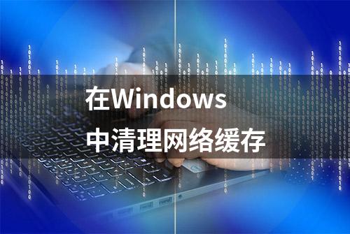 在Windows中清理网络缓存