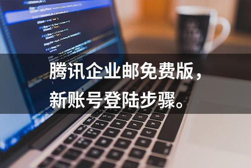 腾讯企业邮免费版，新账号登陆步骤。