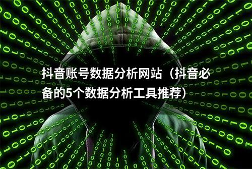 抖音账号数据分析网站（抖音必备的5个数据分析工具推荐）