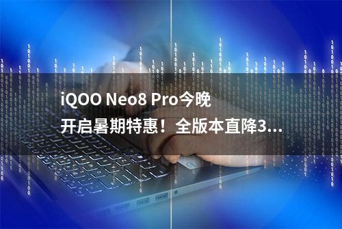 iQOO Neo8 Pro今晚开启暑期特惠！全版本直降300元