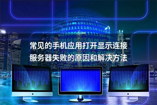 常见的手机应用打开显示连接服务器失败的原因和解决方法