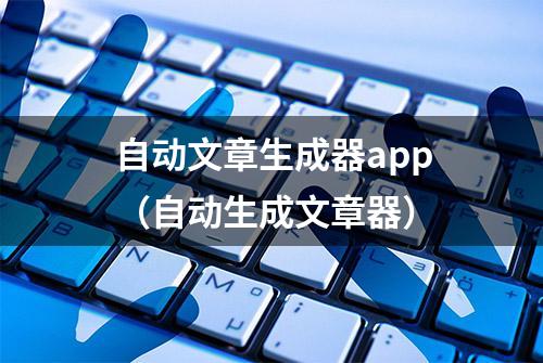 自动文章生成器app（自动生成文章器）