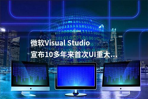 微软Visual Studio宣布10多年来首次UI重大改造