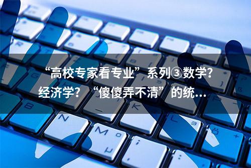 “高校专家看专业”系列③数学？经济学？“傻傻弄不清”的统计学到底有何独特魅力？