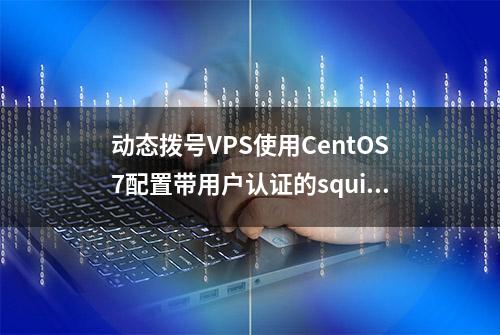 动态拨号VPS使用CentOS7配置带用户认证的squid代理服务器流程