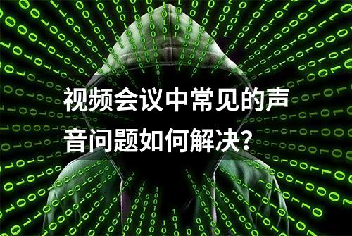 视频会议中常见的声音问题如何解决？