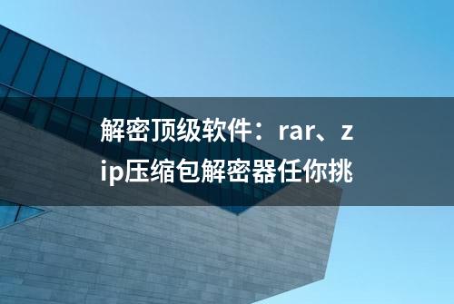 解密顶级软件：rar、zip压缩包解密器任你挑