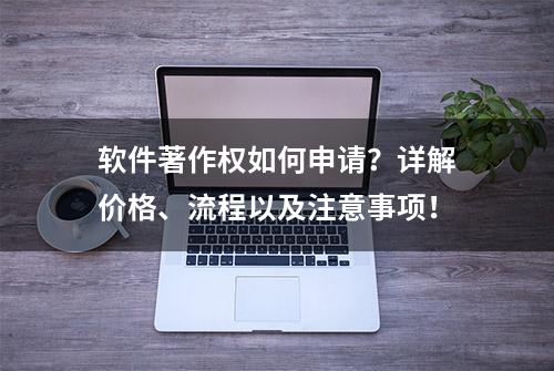 软件著作权如何申请？详解价格、流程以及注意事项！