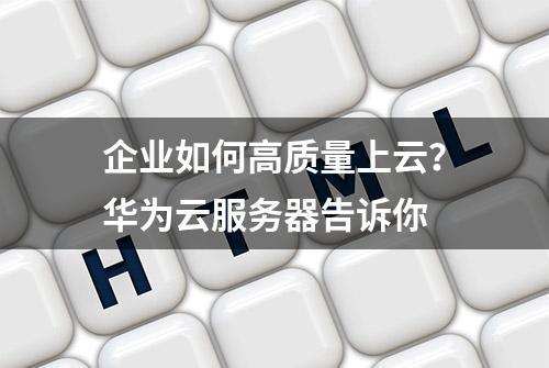 企业如何高质量上云？华为云服务器告诉你