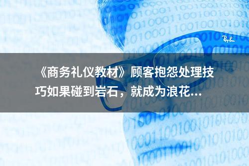 《商务礼仪教材》顾客抱怨处理技巧如果碰到岩石，就成为浪花吧