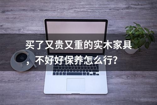 买了又贵又重的实木家具，不好好保养怎么行？