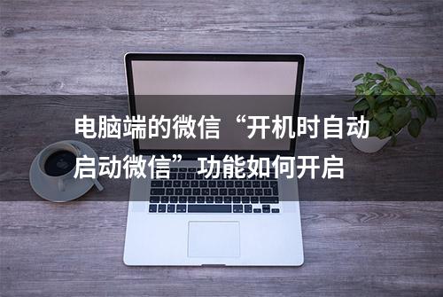 电脑端的微信“开机时自动启动微信”功能如何开启