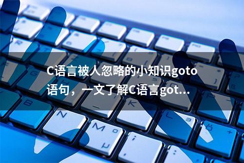 C语言被人忽略的小知识goto语句，一文了解C语言goto那些事