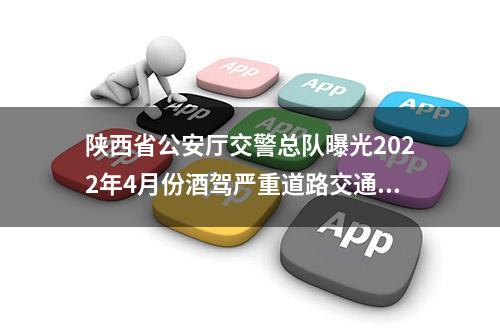 陕西省公安厅交警总队曝光2022年4月份酒驾严重道路交通违法行为