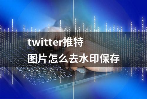 twitter推特图片怎么去水印保存