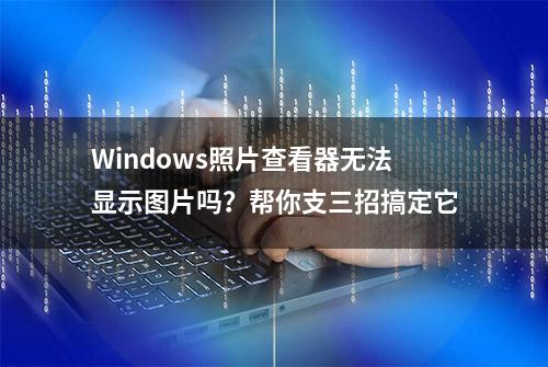 Windows照片查看器无法显示图片吗？帮你支三招搞定它